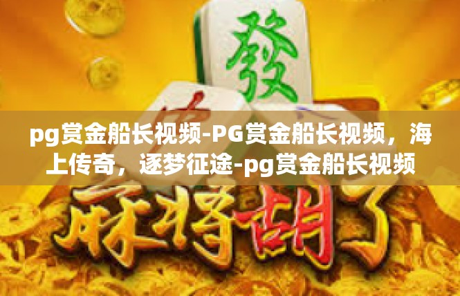 pg赏金船长视频-PG赏金船长视频，海上传奇，逐梦征途-pg赏金船长视频