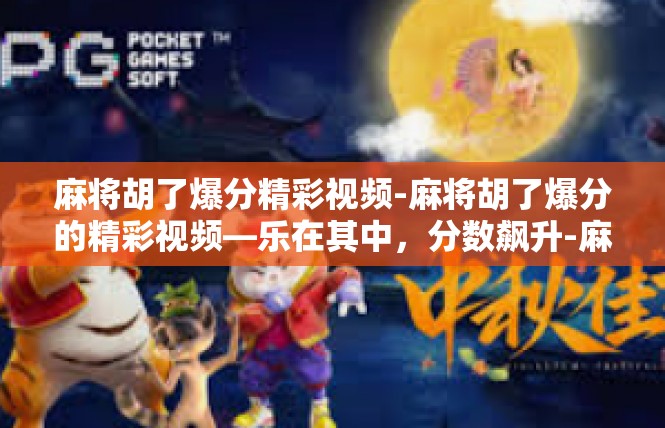 麻将胡了爆分精彩视频-麻将胡了爆分的精彩视频—乐在其中，分数飙升-麻将胡了爆分精彩视频