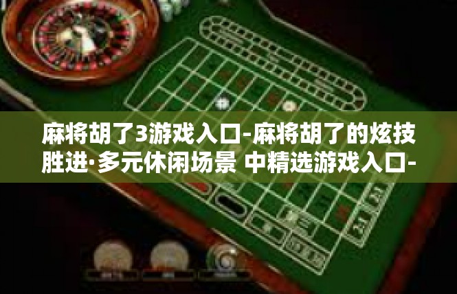 麻将胡了3游戏入口-麻将胡了的炫技胜进·多元休闲场景 中精选游戏入口-麻将胡了3游戏入口