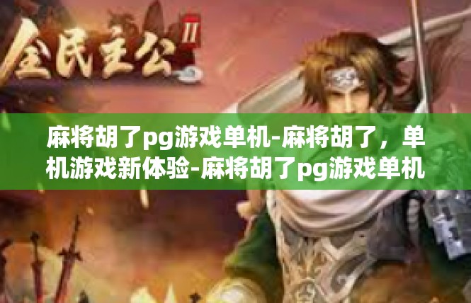 麻将胡了pg游戏单机-麻将胡了，单机游戏新体验-麻将胡了pg游戏单机
