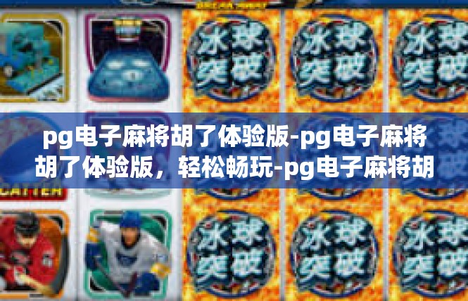 pg电子麻将胡了体验版-pg电子麻将胡了体验版，轻松畅玩-pg电子麻将胡了体验版