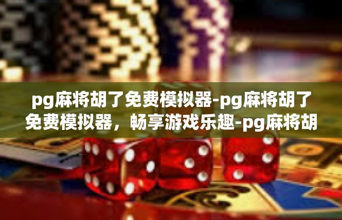 pg麻将胡了免费模拟器-pg麻将胡了免费模拟器，畅享游戏乐趣-pg麻将胡了免费模拟器