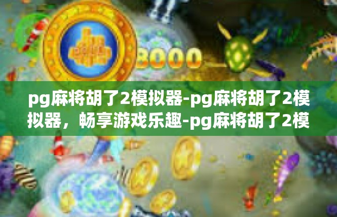 pg麻将胡了2模拟器-pg麻将胡了2模拟器，畅享游戏乐趣-pg麻将胡了2模拟器