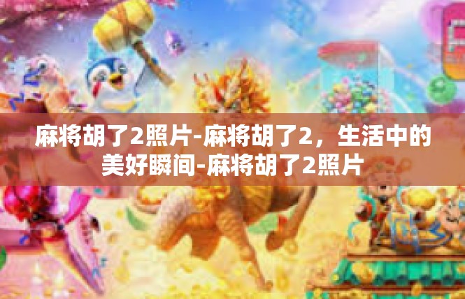 麻将胡了2照片-麻将胡了2，生活中的美好瞬间-麻将胡了2照片