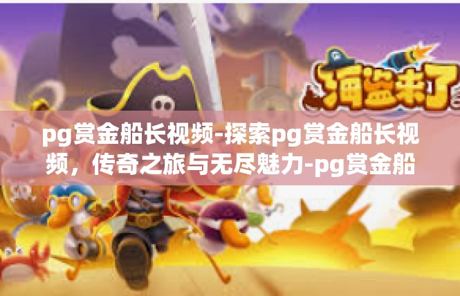 pg赏金船长视频-探索pg赏金船长视频，传奇之旅与无尽魅力-pg赏金船长视频