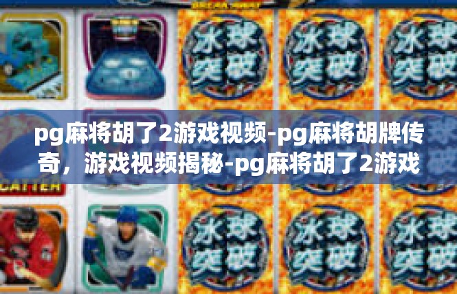 pg麻将胡了2游戏视频-pg麻将胡牌传奇，游戏视频揭秘-pg麻将胡了2游戏视频