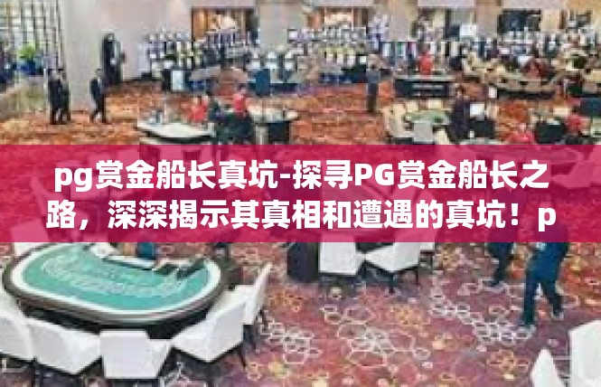 pg赏金船长真坑-探寻PG赏金船长之路，深深揭示其真相和遭遇的真坑！pg赏金船长真坑