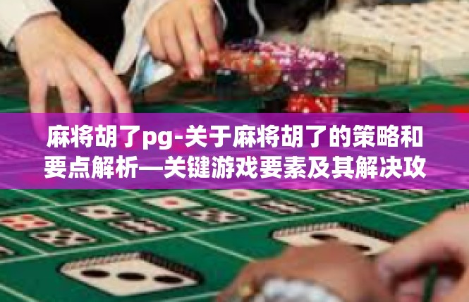 麻将胡了pg-关于麻将胡了的策略和要点解析—关键游戏要素及其解决攻略-麻将胡了pg