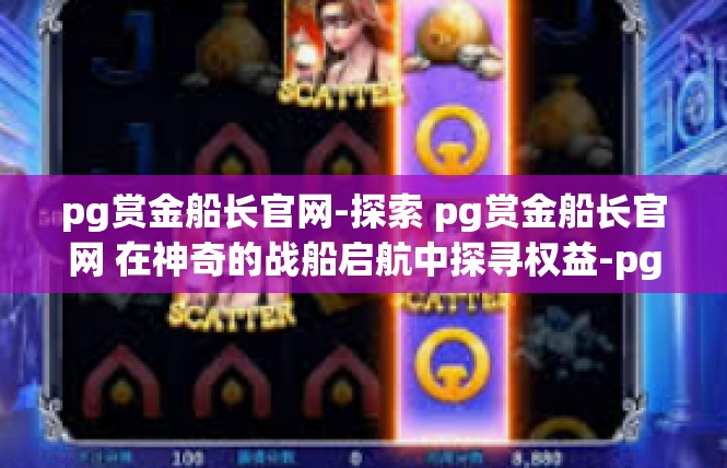 pg赏金船长官网-探索 pg赏金船长官网 在神奇的战船启航中探寻权益-pg赏金船长官网