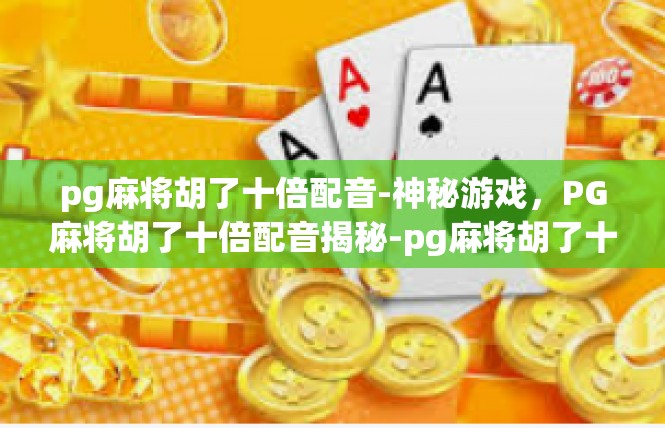 pg麻将胡了十倍配音-神秘游戏，PG麻将胡了十倍配音揭秘-pg麻将胡了十倍配音
