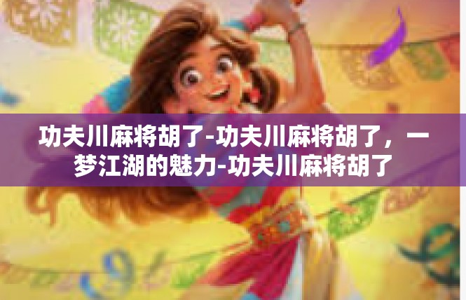 功夫川麻将胡了-功夫川麻将胡了，一梦江湖的魅力-功夫川麻将胡了