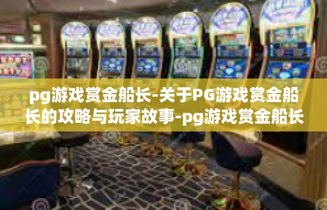 pg游戏赏金船长-关于PG游戏赏金船长的攻略与玩家故事-pg游戏赏金船长