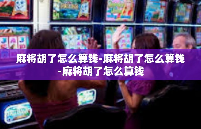麻将胡了怎么算钱-麻将胡了怎么算钱-麻将胡了怎么算钱