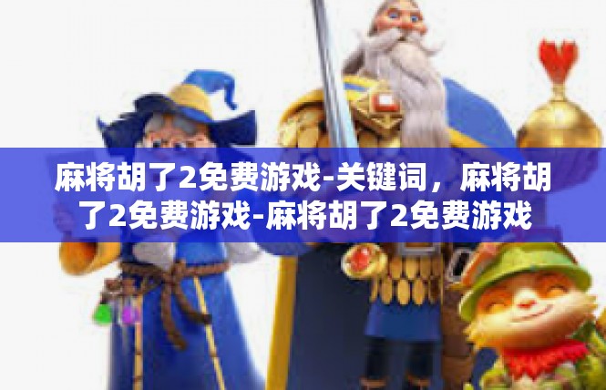 麻将胡了2免费游戏-关键词，麻将胡了2免费游戏-麻将胡了2免费游戏