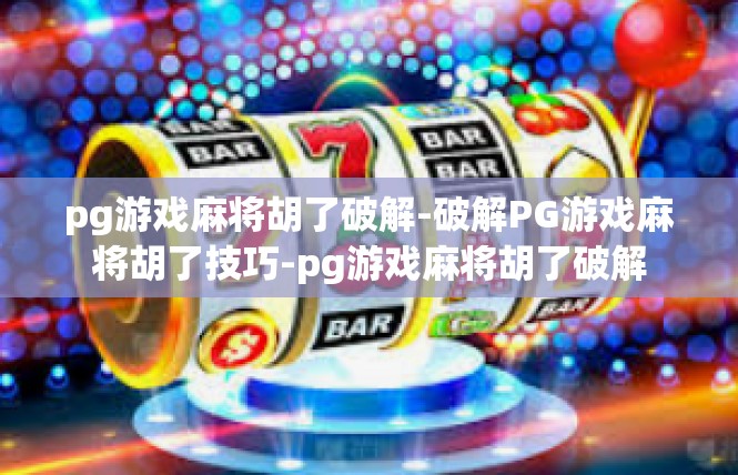 pg游戏麻将胡了破解-破解PG游戏麻将胡了技巧-pg游戏麻将胡了破解