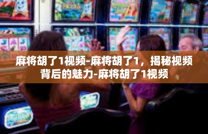 麻将胡了1视频-麻将胡了1，揭秘视频背后的魅力-麻将胡了1视频