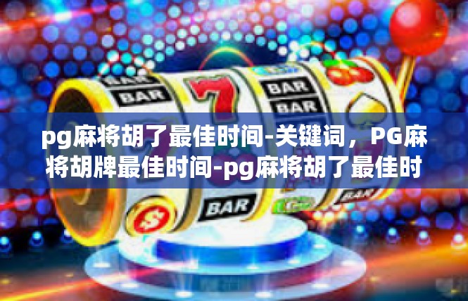 pg麻将胡了最佳时间-关键词，PG麻将胡牌最佳时间-pg麻将胡了最佳时间