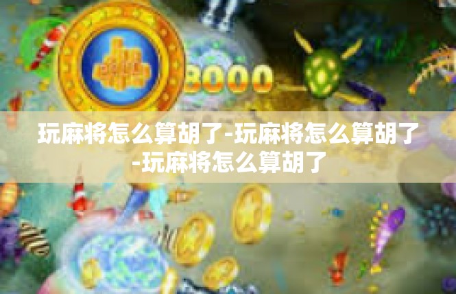 玩麻将怎么算胡了-玩麻将怎么算胡了-玩麻将怎么算胡了