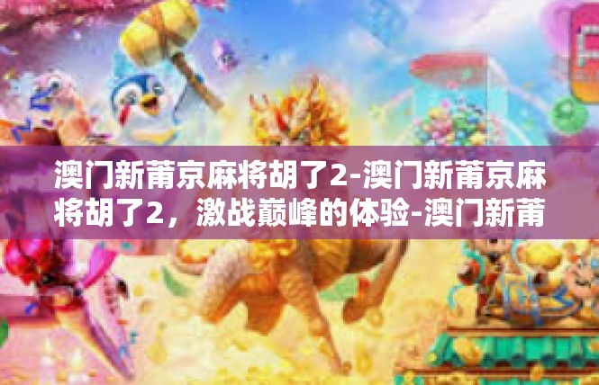 澳门新莆京麻将胡了2-澳门新莆京麻将胡了2，激战巅峰的体验-澳门新莆京麻将胡了2