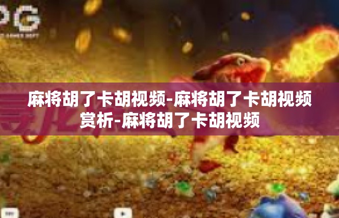麻将胡了卡胡视频-麻将胡了卡胡视频赏析-麻将胡了卡胡视频
