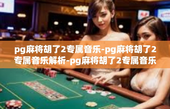 pg麻将胡了2专属音乐-pg麻将胡了2专属音乐解析-pg麻将胡了2专属音乐