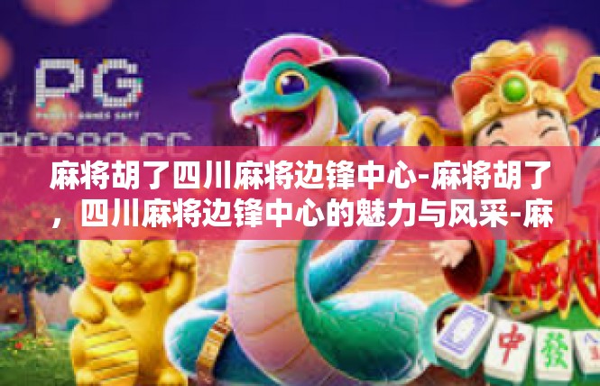 麻将胡了四川麻将边锋中心-麻将胡了，四川麻将边锋中心的魅力与风采-麻将胡了四川麻将边锋中心