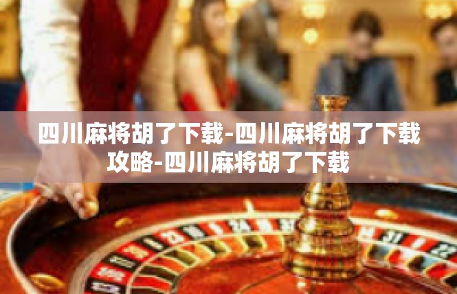 四川麻将胡了下载-四川麻将胡了下载攻略-四川麻将胡了下载