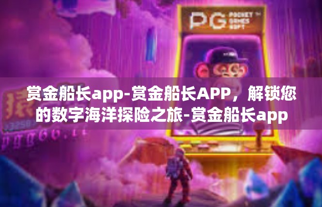 赏金船长app-赏金船长APP，解锁您的数字海洋探险之旅-赏金船长app