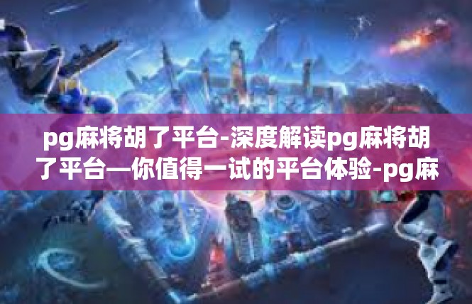 pg麻将胡了平台-深度解读pg麻将胡了平台—你值得一试的平台体验-pg麻将胡了平台