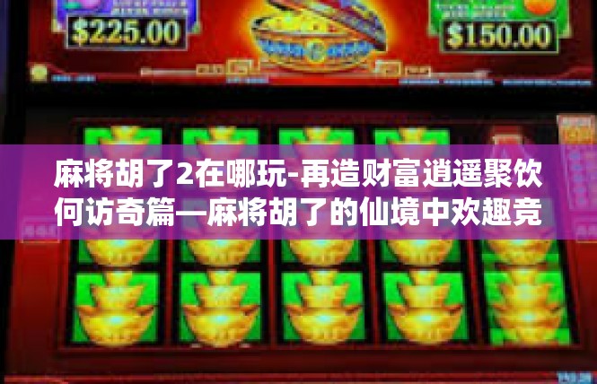 麻将胡了2在哪玩-再造财富逍遥聚饮何访奇篇—麻将胡了的仙境中欢趣竞嗨所涉宝地揭示-麻将胡了2在哪玩