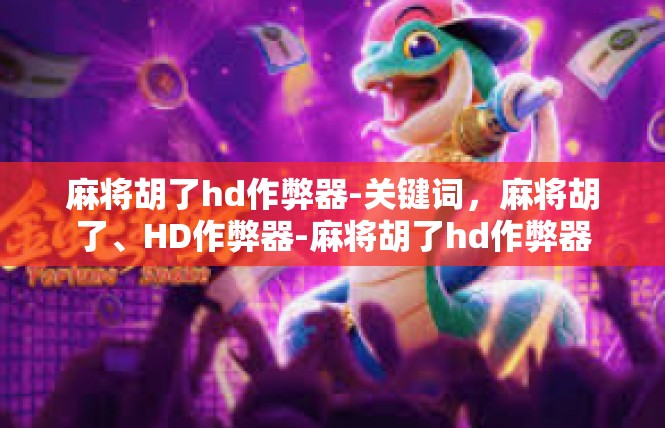 麻将胡了hd作弊器-关键词，麻将胡了、HD作弊器-麻将胡了hd作弊器