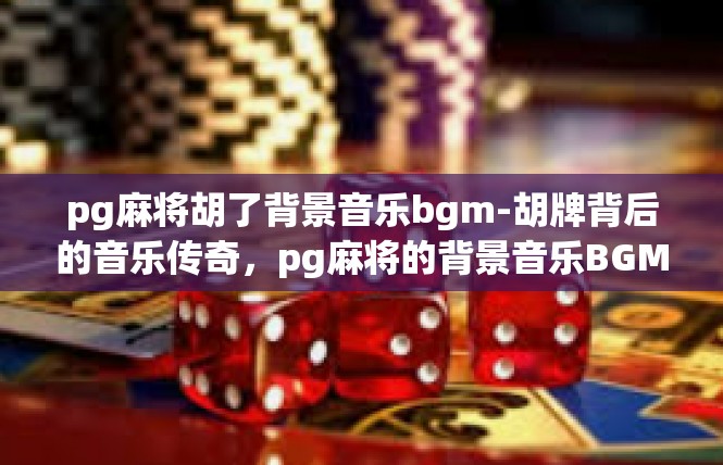 pg麻将胡了背景音乐bgm-胡牌背后的音乐传奇，pg麻将的背景音乐BGM-pg麻将胡了背景音乐bgm