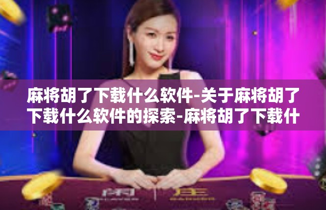 麻将胡了下载什么软件-关于麻将胡了下载什么软件的探索-麻将胡了下载什么软件