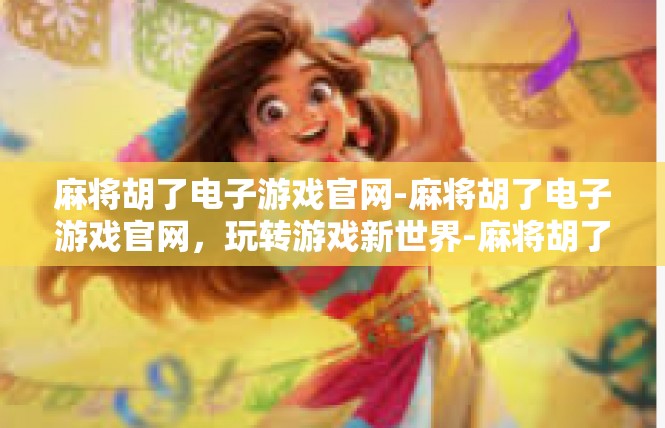 麻将胡了电子游戏官网-麻将胡了电子游戏官网，玩转游戏新世界-麻将胡了电子游戏官网