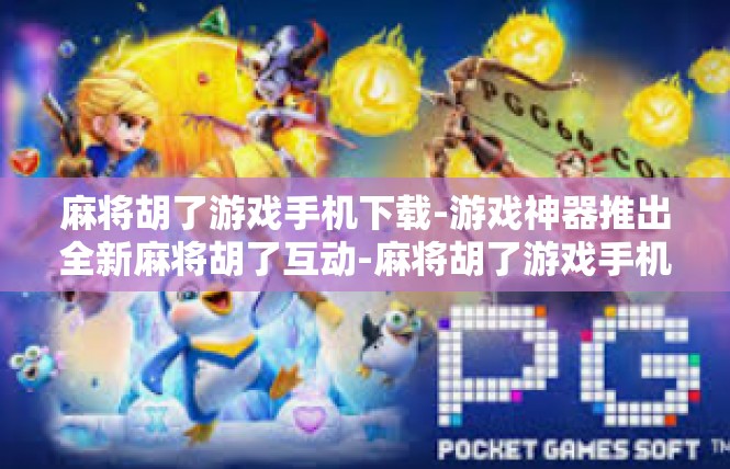 麻将胡了游戏手机下载-游戏神器推出全新麻将胡了互动-麻将胡了游戏手机下载
