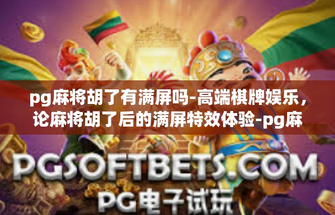 pg麻将胡了有满屏吗-高端棋牌娱乐，论麻将胡了后的满屏特效体验-pg麻将胡了有满屏吗