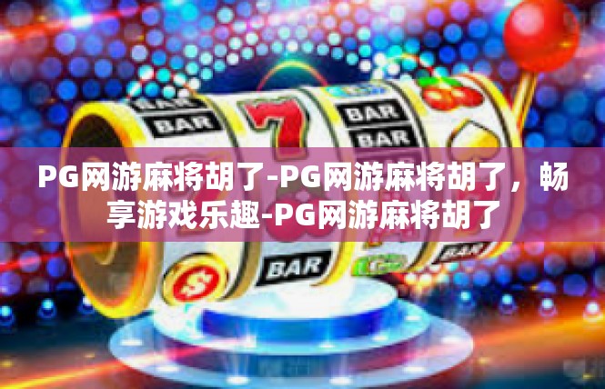 PG网游麻将胡了-PG网游麻将胡了，畅享游戏乐趣-PG网游麻将胡了