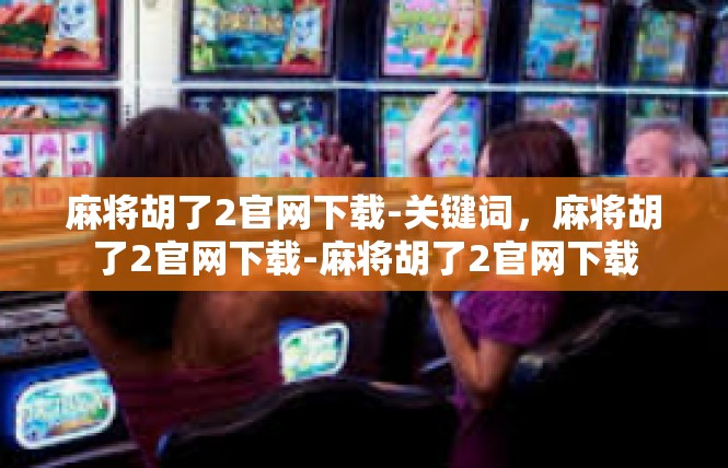 麻将胡了2官网下载-关键词，麻将胡了2官网下载-麻将胡了2官网下载