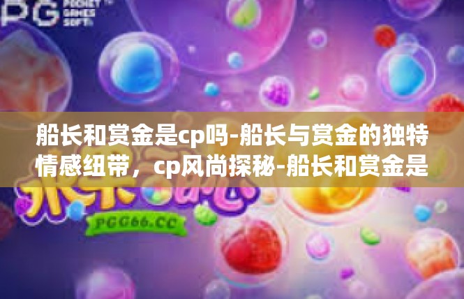 船长和赏金是cp吗-船长与赏金的独特情感纽带，cp风尚探秘-船长和赏金是cp吗