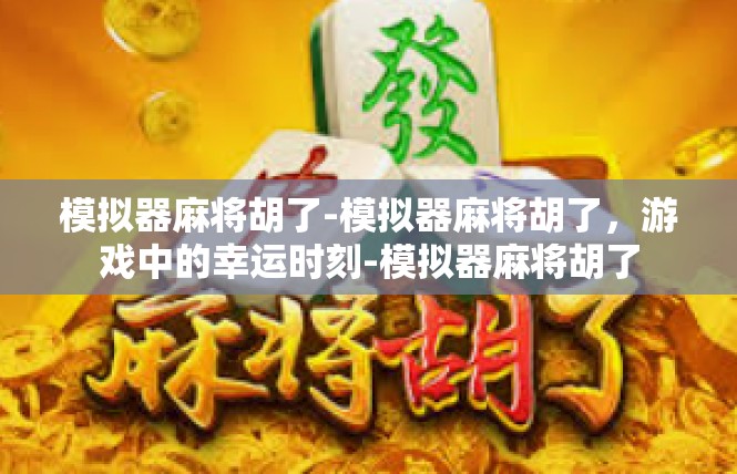 模拟器麻将胡了-模拟器麻将胡了，游戏中的幸运时刻-模拟器麻将胡了