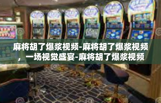 麻将胡了爆浆视频-麻将胡了爆浆视频，一场视觉盛宴-麻将胡了爆浆视频