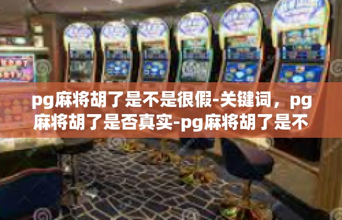 pg麻将胡了是不是很假-关键词，pg麻将胡了是否真实-pg麻将胡了是不是很假