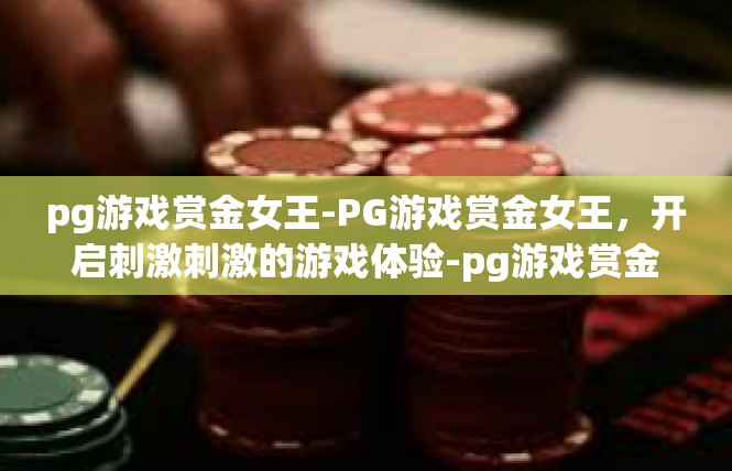 pg游戏赏金女王-PG游戏赏金女王，开启刺激刺激的游戏体验-pg游戏赏金女王