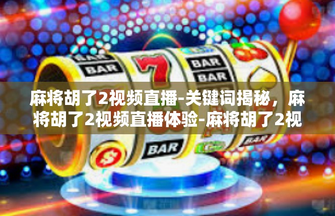 麻将胡了2视频直播-关键词揭秘，麻将胡了2视频直播体验-麻将胡了2视频直播