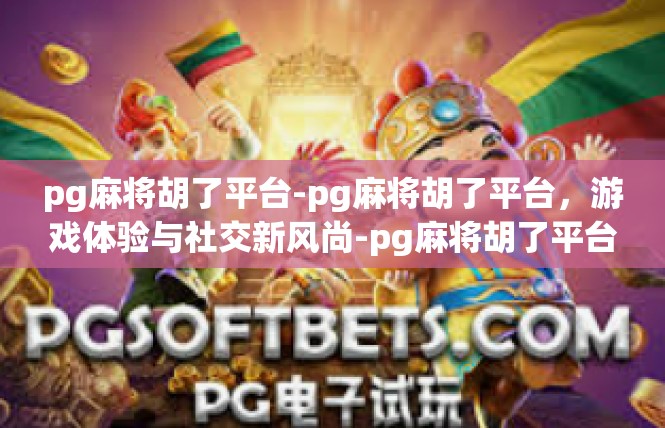 pg麻将胡了平台-pg麻将胡了平台，游戏体验与社交新风尚-pg麻将胡了平台