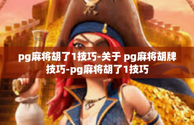 pg麻将胡了1技巧-关于 pg麻将胡牌技巧-pg麻将胡了1技巧