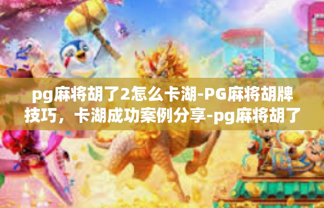 pg麻将胡了2怎么卡湖-PG麻将胡牌技巧，卡湖成功案例分享-pg麻将胡了2怎么卡湖