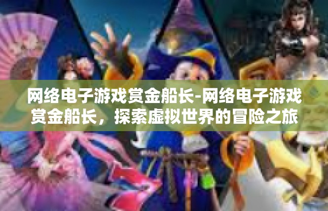 网络电子游戏赏金船长-网络电子游戏赏金船长，探索虚拟世界的冒险之旅-网络电子游戏赏金船长