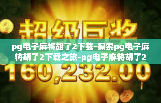 pg电子麻将胡了2下载-探索pg电子麻将胡了2下载之旅-pg电子麻将胡了2下载