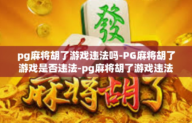 pg麻将胡了游戏违法吗-PG麻将胡了游戏是否违法-pg麻将胡了游戏违法吗